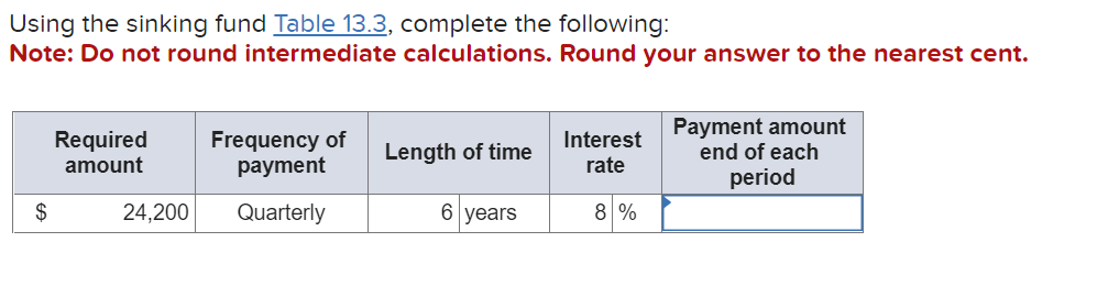 Using the sinking fund Table 13.3, complete the following:
Note: Do not round intermediate calculations. Round your answer to