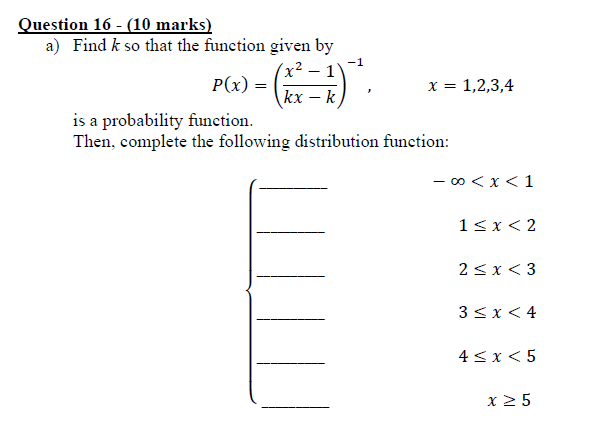 Question 16 - (10 marks)
a) Find k so that the function given by
P(x) - (²-1).
=
kx k
x = 1,2,3,4
is a probability function.
