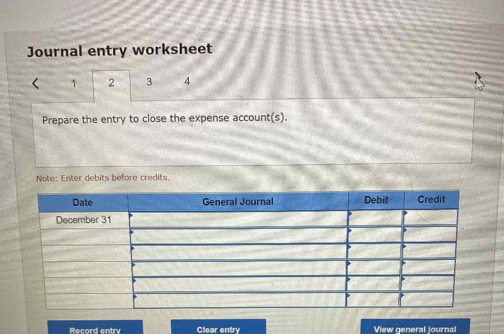 Journal entry worksheet
\( <\quad 4 \)
Prepare the entry to close the expense account(s).
Note: Enter debits before credits.