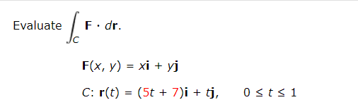 Evaluate J F. dr. F(x, y) = xi + yj C: r(t) = (5t + 7)i + tj, 0 ≤ t ≤ 1