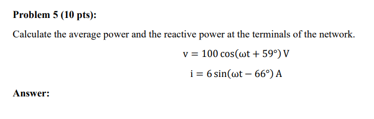 Problem 5 (10 pts):
Calculate the average power and the reactive power at the terminals of the network.
\[
\begin{array}{c}
v