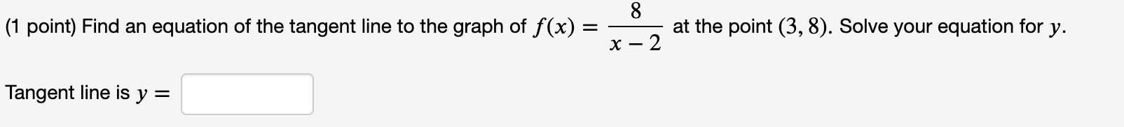 (1 point) Find an equation of the tangent line to the graph of f(x) =
=
Tangent line is y =
8
x-2
at the point (3, 8). Solve 
