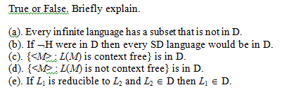 True or False. Briefly explain. (a). Every infinite language has a subset that is not in D. (b). If -H were in D then every S