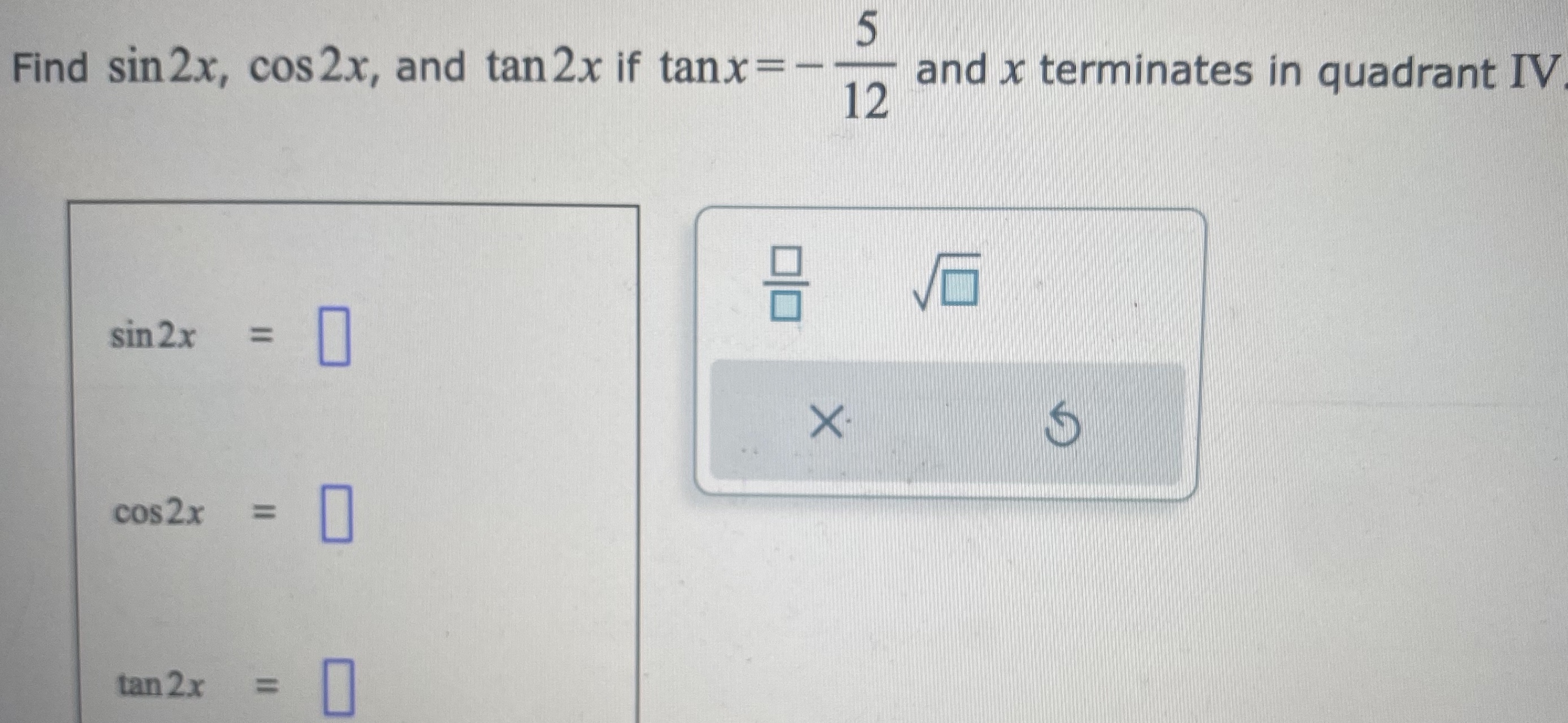 Find \( \sin 2 x, \cos 2 x \), and \( \tan 2 x \) if \( \tan x=-\frac{5}{12} \) and \( x \) terminates in quadrant IV
\[
\sin