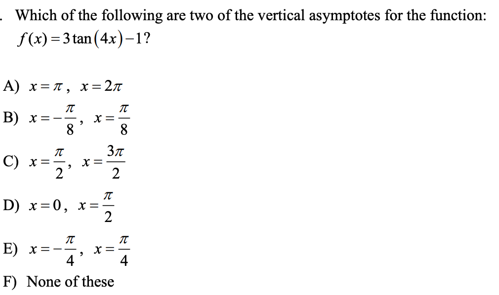 Which of the following are two of the vertical asymptotes for the function:
\[
f(x)=3 \tan (4 x)-1 \text { ? }
\]
A) \( x=\pi