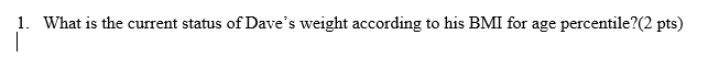 1. What is the current status of Daves weight according to his BMI for age percentile?(2 pts) |