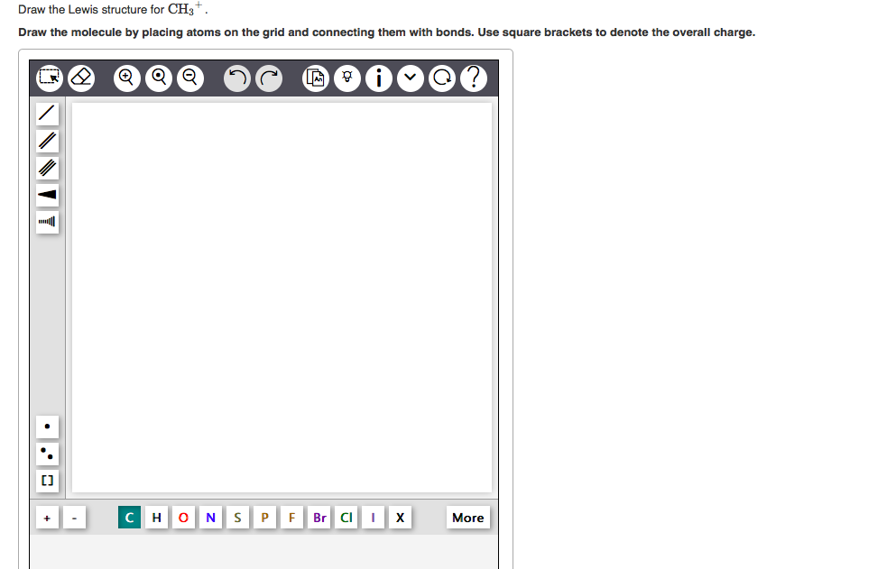 Draw the Lewis structure for CH3+.
Draw the molecule by placing atoms on the grid and connecting them with bonds. Use square 