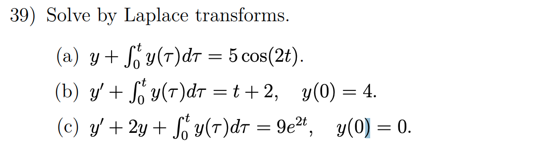 = 39) Solve by Laplace transforms. (a) y + Soy()dt = 5 cos(2t). (b) y + Soy()dt =t+2, y(0) = 4. y (c) y + 2y + So*y(t)dt =