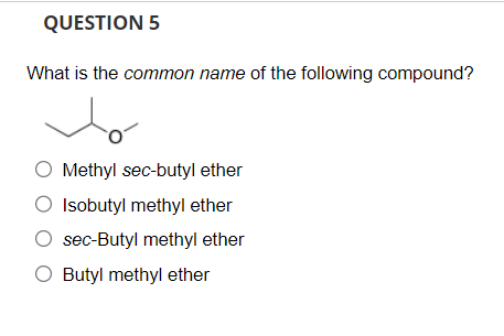 What is the common name of the following compound?
Methyl sec-butyl ether
Isobutyl methyl ether
sec-Butyl methyl ether
Butyl