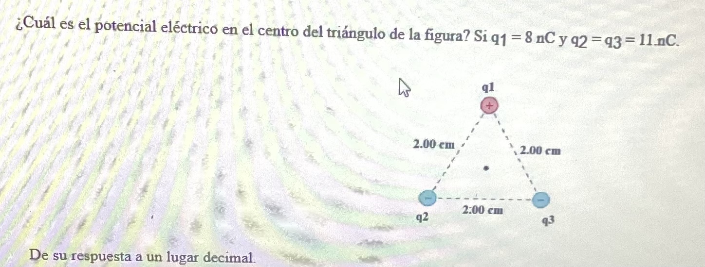 ¿Cuál es el potencial eléctrico en el centro del triángulo de la figura? Si q1 \( =8 \mathrm{nC} \) y q2 \( =\mathrm{q}_{3}=1