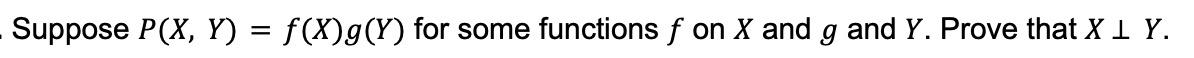 Suppose \( P(X, Y)=f(X) g(Y) \) for some functions \( f \) on \( X \) and \( g \) and \( Y \). Prove that \( X \perp Y \).