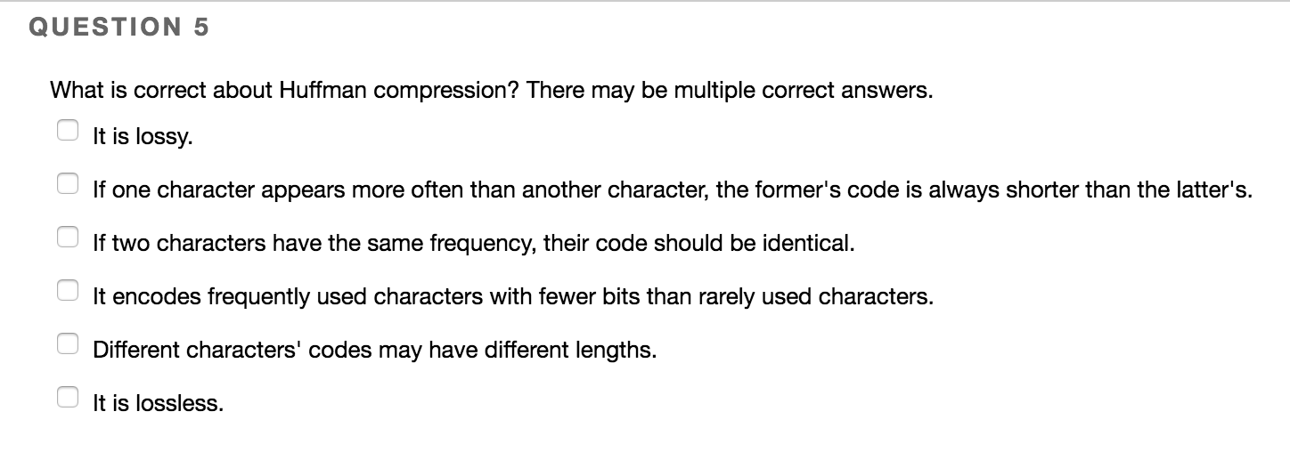 QUESTION 5 What is correct about Huffman compression? There may be multiple correct answers. It is lossy. If one character ap