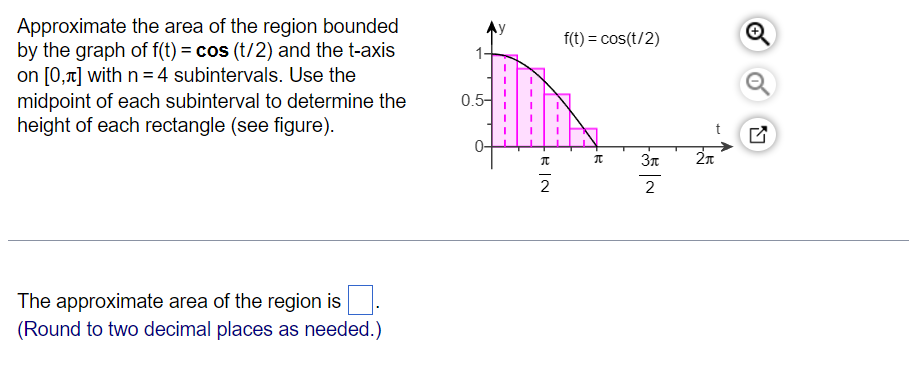 Approximate the area of the region bounded by the graph of \( \mathrm{f}(\mathrm{t})=\cos (\mathrm{t} / 2) \) and the \( \mat