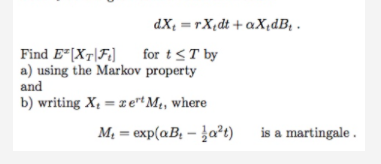 dX, = rXedt +aXdB,
Find E*[X1|F] for t < T by
a) using the Markov property
and
b) writing X= sertMe, where
M = explaB: - t) i