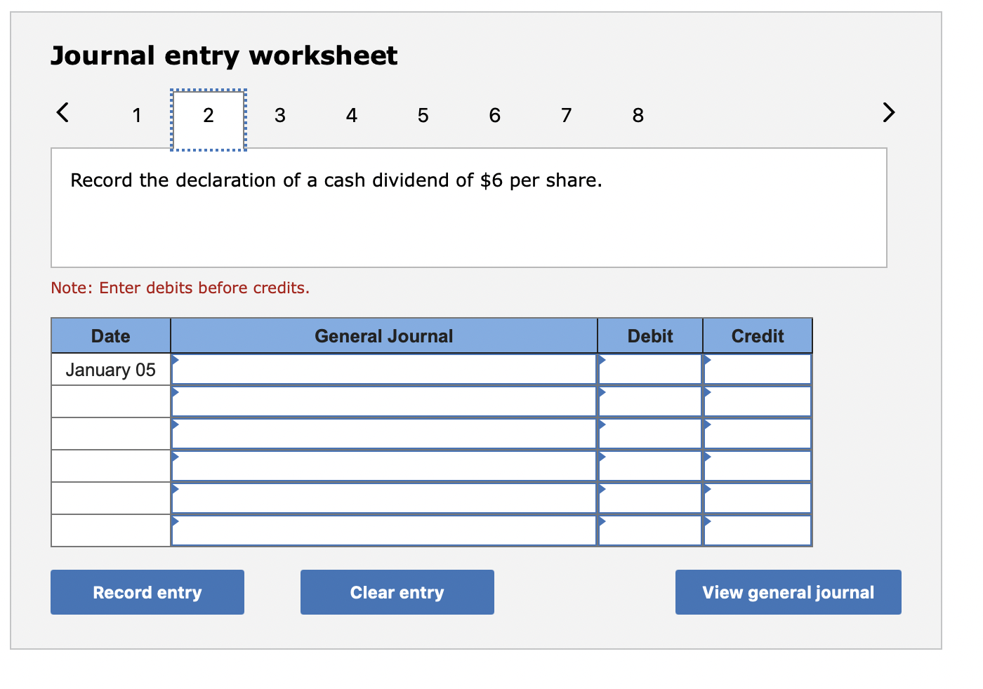 Journal entry worksheet
Record the declaration of a cash dividend of \( \$ 6 \) per share.
Note: Enter debits before credits.