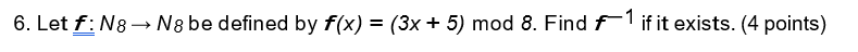 6. Let f: N8N8 be defined by f(x) = (3x + 5) mod 8. Find f1 if it exists. (4 points)