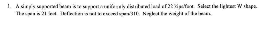 1. A simply supported beam is to support a uniformly distributed load of \( 22 \mathrm{kips} / \) foot. Select the lightest W