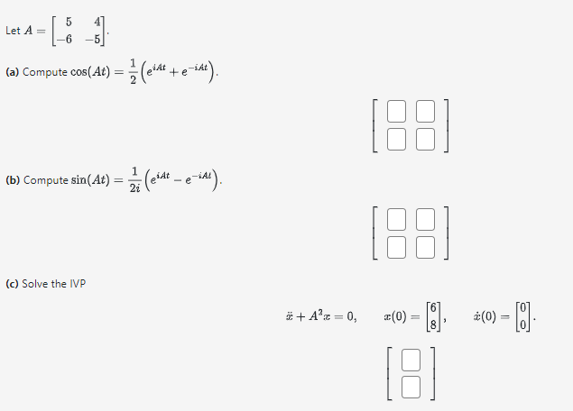 Let \( A=\left[\begin{array}{rr}5 & 4 \\ -6 & -5\end{array}\right] \). (a) Compute \( \cos (A t)=\frac{1}{2}\left(e^{i A t}+e