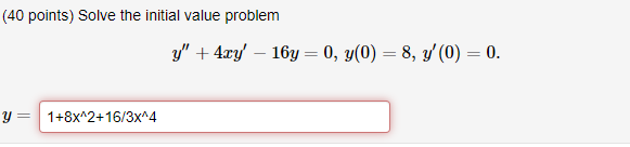 (40 points) Solve the initial value problem \[ y^{\prime \prime}+4 x y^{\prime}-16 y=0, y(0)=8, y^{\prime}(0)=0 \text {. } \]