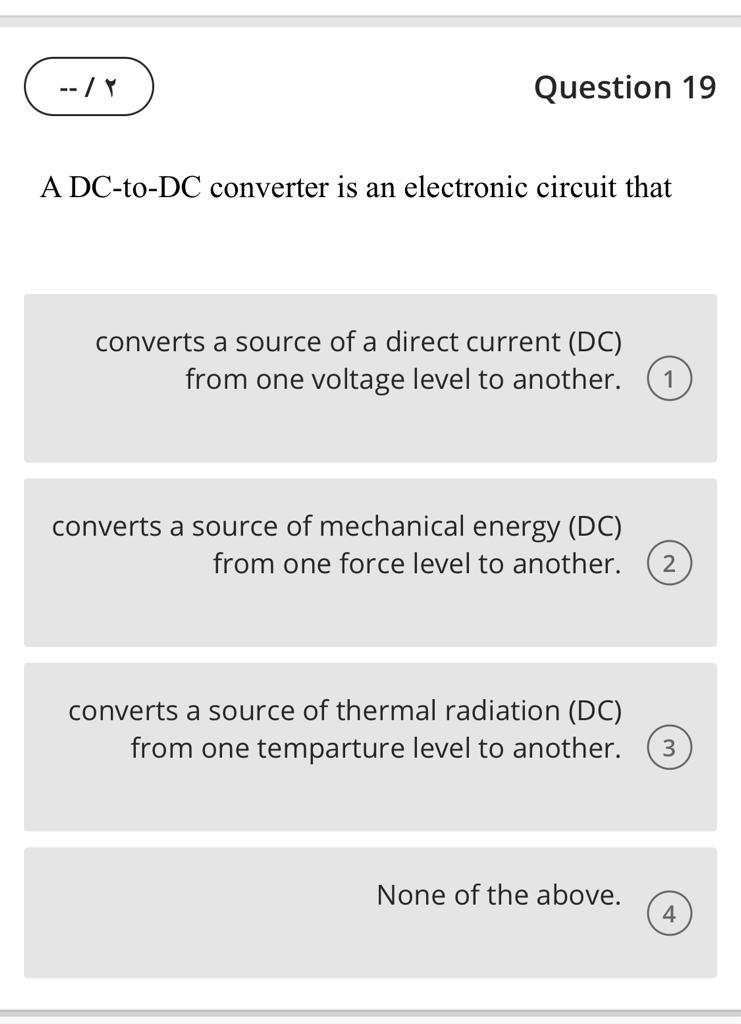 Question 19
A DC-to-DC converter is an electronic circuit that
converts a source of a direct current (DC) from one voltage le