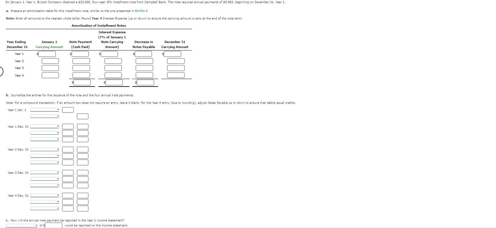 a. Prepare an amortization table for this installment note, similar to the one presented in Exhibit \( 4 . \)
Note: Enter all