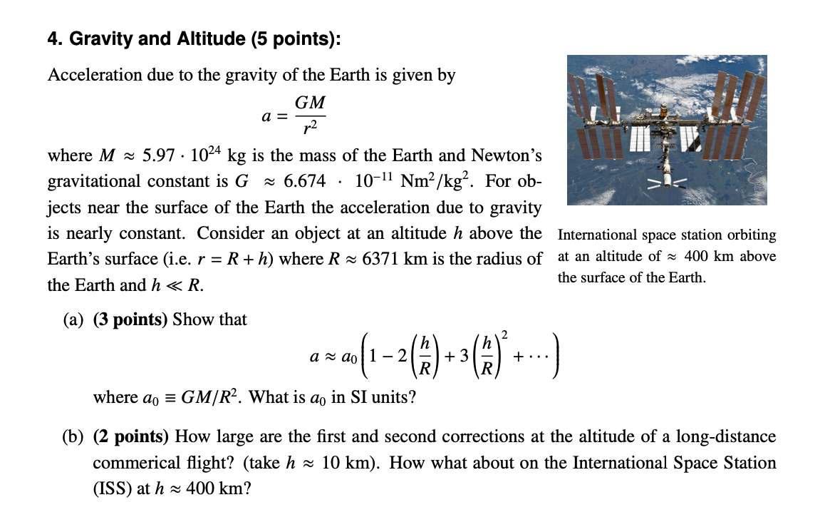 4. Gravity and Altitude (5 points):
Acceleration due to the gravity of the Earth is given by
\[
a=\frac{G M}{r^{2}}
\]
where