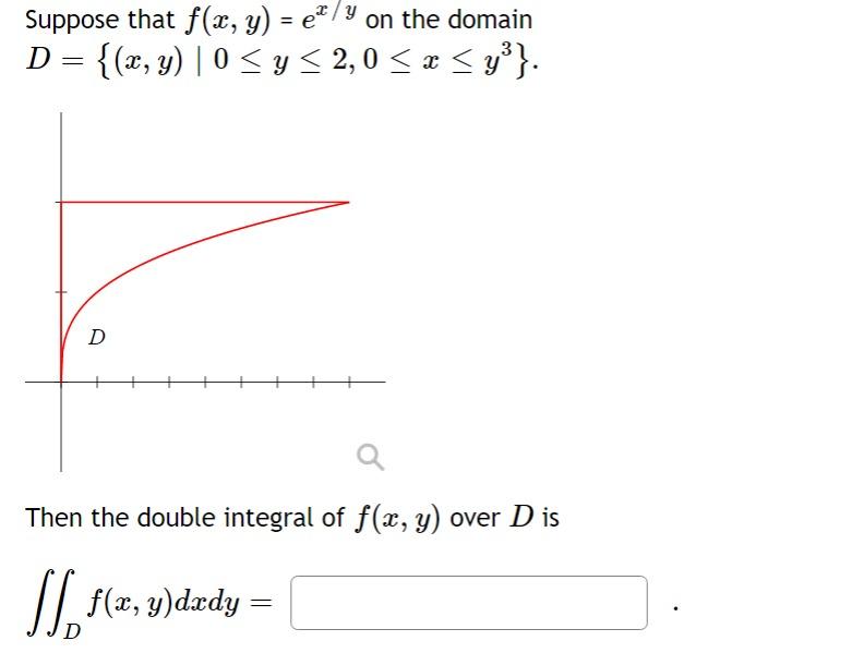 Suppose that f(x, y) = e/y on the domain D = {(x, y) | 0 ≤ y ≤ 2,0 ≤ x ≤ y³}. D a Then the double integral of f(x, y) over Di