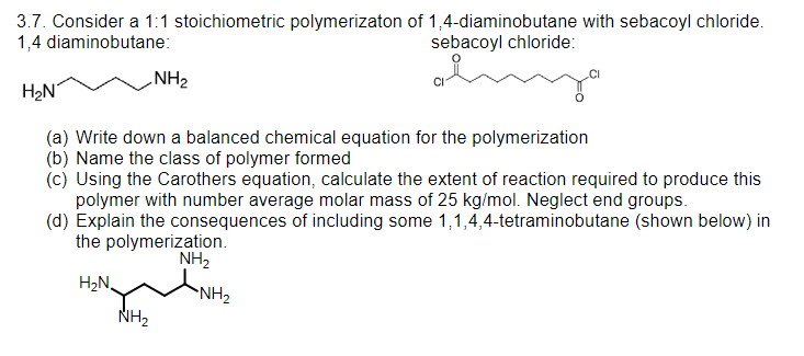 3.7. Consider a 1:1 stoichiometric polymerizaton of 1,4-diaminobutane with sebacoyl chloride.
1,4 diaminobutane: sebacoyl chl