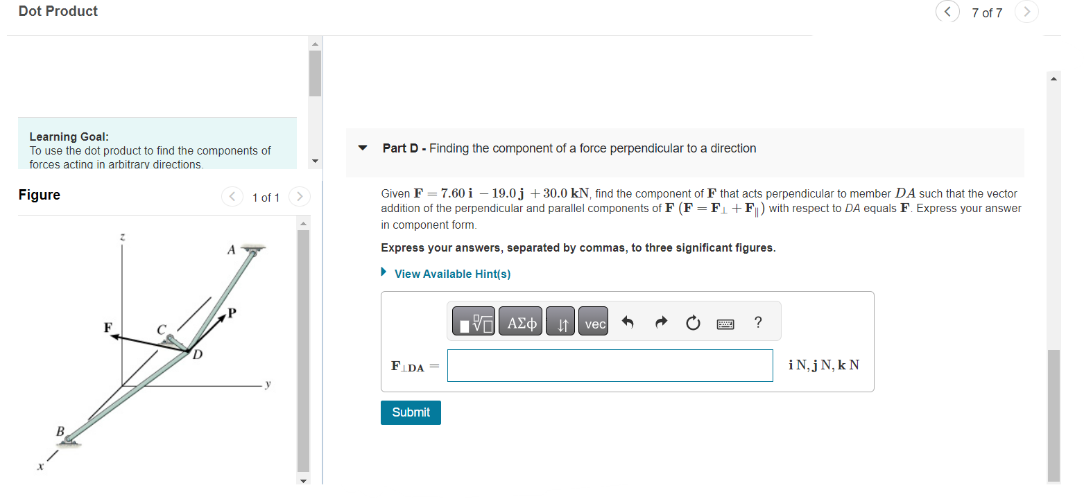 Dot Product
7 of 7
Learning Goal:
To use the dot product to find the components of Part D - Finding the component of a force 