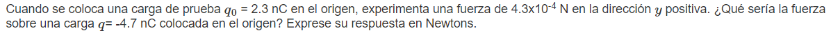 Cuando se coloca una carga de prueba \( q_{0}=2.3 \mathrm{nC} \) en el origen, experimenta una fuerza de \( 4.3 \times 10^{-4