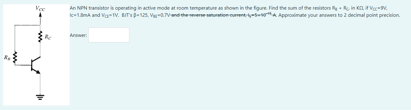 An NPN transistor is operating in active mode at room temperature as shown in the figure. Find the sum of the resistors \( R_