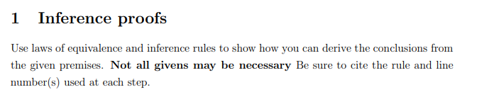 1 Inference proofs
Use laws of equivalence and inference rules to show how you can derive the conclusions from the given prem