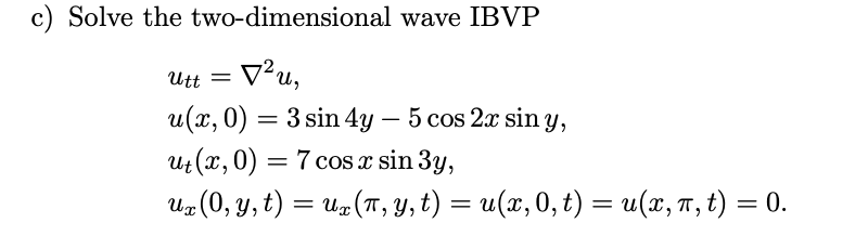 c) Solve the two-dimensional wave IBVP \[ \begin{array}{l} u_{t t}=\nabla^{2} u \\ u(x, 0)=3 \sin 4 y-5 \cos 2 x \sin y \\ u_