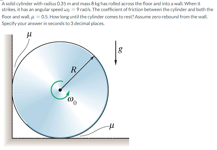 A solid cylinder with radius \( 0.35 \mathrm{~m} \) and mass \( 8 \mathrm{~kg} \) has rolled across the floor and into a wall