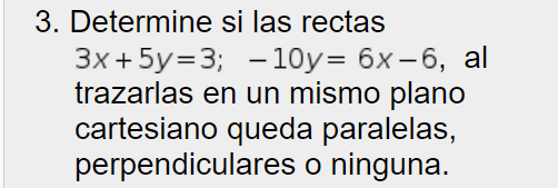 3. Determine si las rectas 3x + 5y=3; – 10y= 6x-6, al trazarlas en un mismo plano cartesiano queda paralelas, perpendiculares