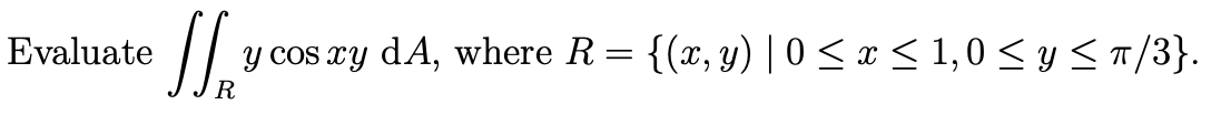 Evaluate \( \iint_{R} y \cos x y \mathrm{~d} A \), where \( R=\{(x, y) \mid 0 \leq x \leq 1,0 \leq y \leq \pi / 3\} \).