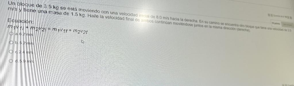 \( \mathrm{m} / \mathrm{s} \) y tiene una masa de \( 1.5 \mathrm{~kg} \). Halle la velocidad final de ambos continúan moviénd