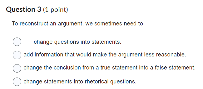 To reconstruct an argument, we sometimes need to
change questions into statements.
add information that would make the argume