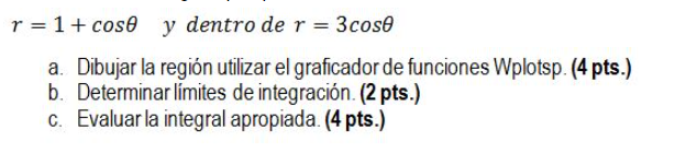 r = 1 + cose y dentro de r = 3 cose a. Dibujar la región utilizar el graficador de funciones Wplotsp. (4 pts.) b. Determinar