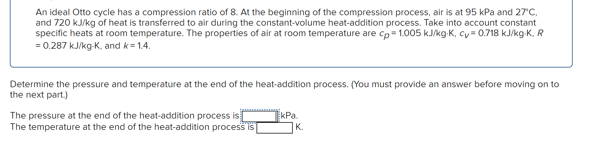 An ideal Otto cycle has a compression ratio of 8 . At the beginning of the compression process, air is at \( 95 \mathrm{kPa} 