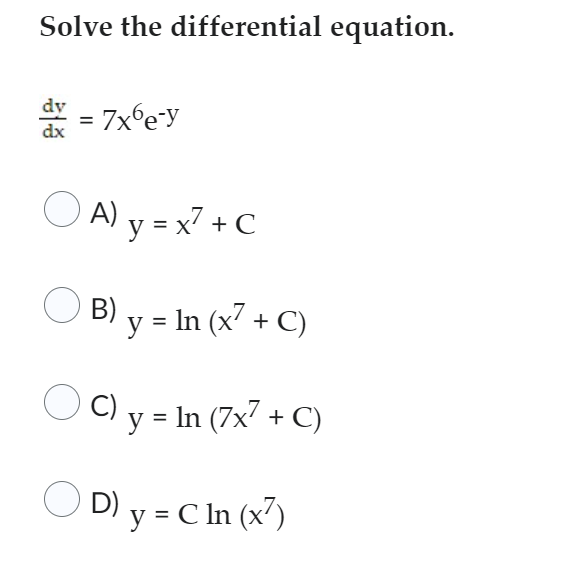 Solve the differential equation. dv dx = 7x6e-y : ○ A) y = x² + C B) y = ln (x7 + C) ○ C) y = ln (7x7 + C) O D) y = C In (x²)