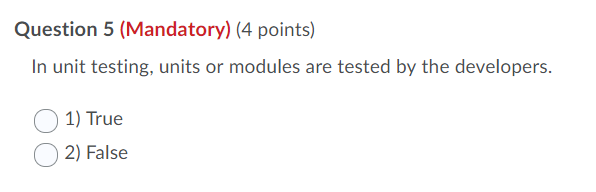 Question 5 (Mandatory) (4 points) In unit testing, units or modules are tested by the developers. 1) True 2) False