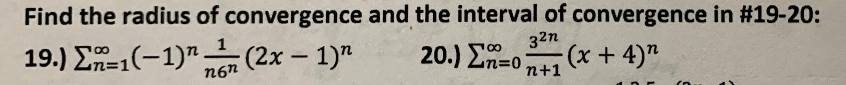 Find the radius of convergence and the interval of convergence in #19-20:
32n
19.) ?(-1)(2x - 1)
20.) ?=0 (x + 4)
n+1