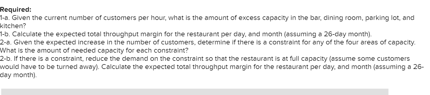 Required:
1-a. Given the current number of customers per hour, what is the amount of excess capacity in the bar, dining room,
