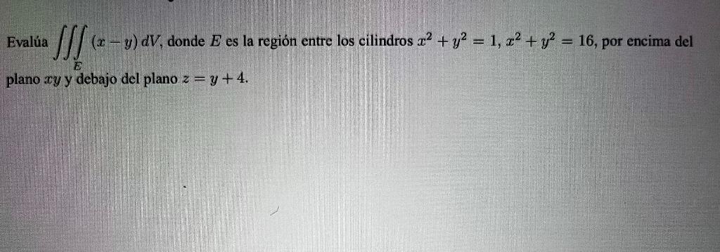 Evalúa \( \iiint_{E}(x-y) d V \), donde \( E \) es la región entre los cilindros \( x^{2}+y^{2}=1, x^{2}+y^{2}=16 \), por enc