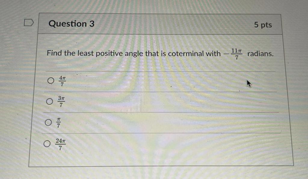 Find the least positive angle that is coterminal with \( -\frac{11 \pi}{7} \) radians.
\( \frac{4 \pi}{7} \)
\( \frac{3 \pi}{