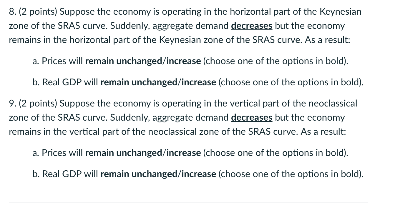 8. (2 points) Suppose the economy is operating in the horizontal part of the Keynesian
zone of the SRAS curve. Suddenly, aggr