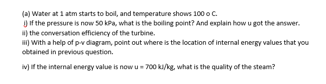 (a) Water at 1 atm starts to boil, and temperature shows 100 o C.
1) If the pressure is now 50 kPa, what is the boiling point