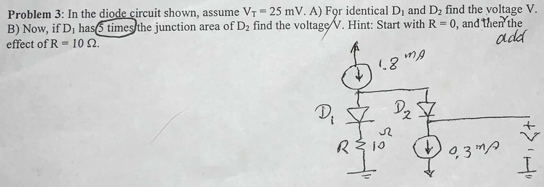 Problem 3: In the diode circuit shown, assume \( V_{T}=25 \mathrm{mV} \). A) For identical \( D_{1} \) and \( D_{2} \) find t