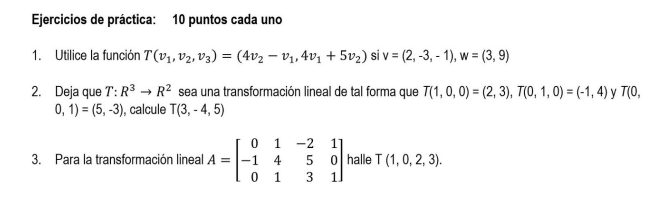 Ejercicios de práctica: 10 puntos cada uno 1. Utilice la función T(V₁, V₂, V3) = (4V₂ -v₁, 4v₁ +5v₂) si v = (2, -3, -1), w =